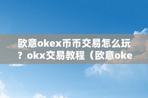 欧意okex币币交易怎么玩？okx交易教程（欧意okex钱包）（欧意okex币币交易怎么玩？）