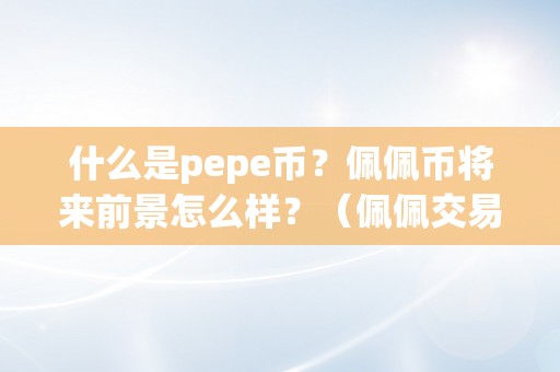 什么是pepe币？佩佩币将来前景怎么样？（佩佩交易平台官网）（什么是pepe币，佩佩币将来前景怎么样）