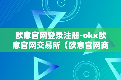 欧意官网登录注册-okx欧意官网交易所（欧意官网商城）（欧意官网登录注册）