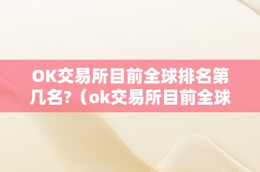 OK交易所目前全球排名第几名?（ok交易所目前全球排名第几名了）（ok交易所目前全球排名第几名）