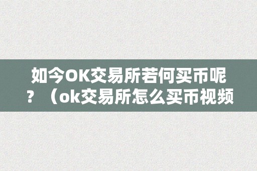 如今OK交易所若何买币呢？（ok交易所怎么买币视频）（如今ok交易所若何买币呢）