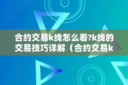 合约交易k线怎么看?k线的交易技巧详解（合约交易k线怎么看?k线的交易技巧详解）（合约交易k线怎么看？）