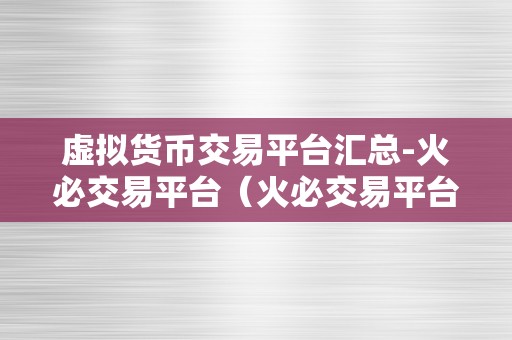 虚拟货币交易平台汇总-火必交易平台（火必交易平台）