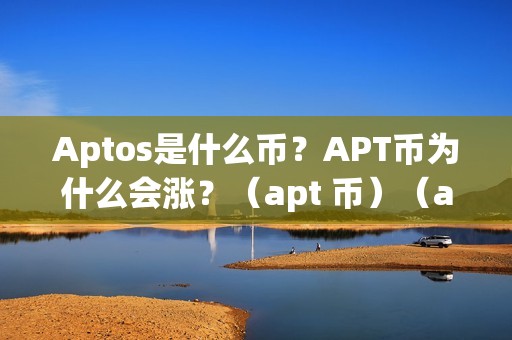 Aptos是什么币？APT币为什么会涨？（apt 币）（aptos是什么币？apt币为什么会涨？）