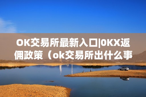 OK交易所最新入口|0KX返佣政策（ok交易所出什么事了）（ok交易所最新入口okx返佣政策）