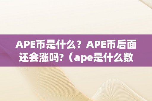 APE币是什么？APE币后面还会涨吗?（ape是什么数字货币）（ape币是什么，ape币后面还会涨吗？）