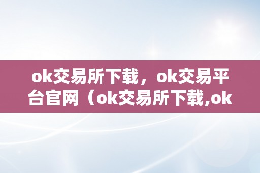 ok交易所下载，ok交易平台官网（ok交易所下载,ok交易平台官网怎么下载）（ok交易平台下载指南）