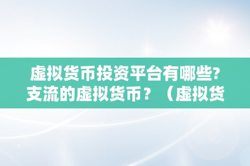 虚拟货币投资平台有哪些?支流的虚拟货币？（虚拟货币投资平台有哪些？）