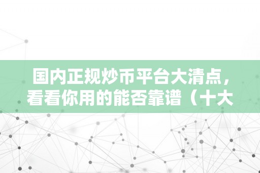 国内正规炒币平台大清点，看看你用的能否靠谱（十大炒币平台）（国内正规炒币平台）