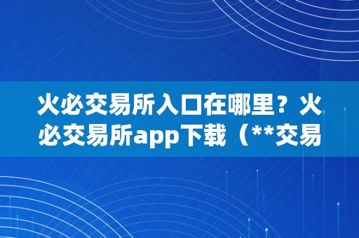 火必交易所入口在哪里？火必交易所app下载（**交易所入口在哪里？）