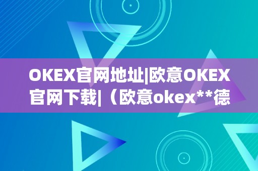 OKEX官网地址|欧意OKEX官网下载|（欧意okex**德律风）（欧意okex官网地址及下载|okex**德律风查询）