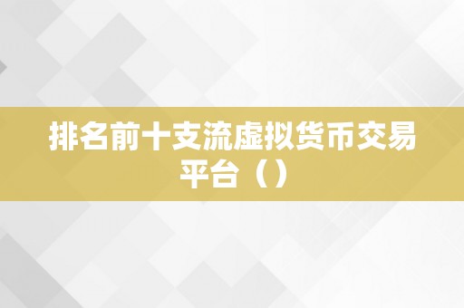 排名前十支流虚拟货币交易平台（）