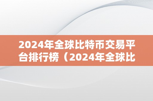 2024年全球比特币交易平台排行榜（2024年全球比特币交易平台排行榜:哪家平台将脱颖而出？）