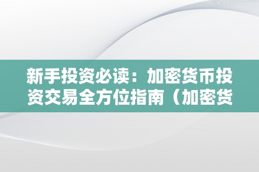 新手投资必读：加密货币投资交易全方位指南（加密货币交易合法吗）（）