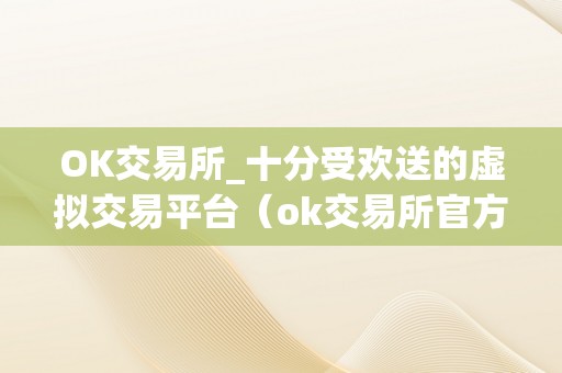 OK交易所_十分受欢送的虚拟交易平台（ok交易所官方网站）（ok交易所：虚拟交易平台的翘楚）