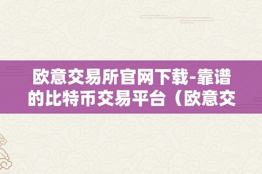 欧意交易所官网下载-靠谱的比特币交易平台（欧意交易所官网下载靠谱的比特币交易平台）