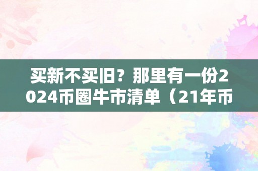 买新不买旧？那里有一份2024币圈牛市清单（21年币圈牛市会持续多久）（）