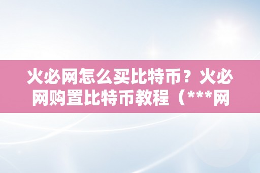 火必网怎么买比特币？火必网购置比特币教程（***网购置比特币教程）