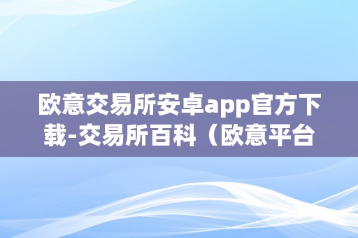 欧意交易所安卓app官方下载-交易所百科（欧意平台）（）