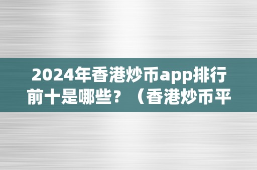 2024年香港炒币app排行前十是哪些？（香港炒币平台）（2024年香港炒币app排行前十）