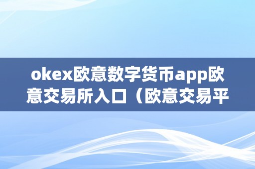 okex欧意数字货币app欧意交易所入口（欧意交易平台）（okex欧意数字货币app：欧意交易所入口及欧意交易平台详解）