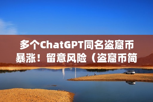 多个ChatGPT同名盗窟币暴涨！留意风险（盗窟币简称）（多个chatgpt同名盗窟币暴涨！）