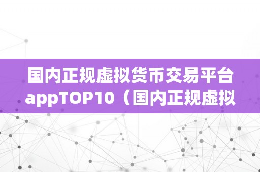 国内正规虚拟货币交易平台appTOP10（国内正规虚拟货币交易平台top10）