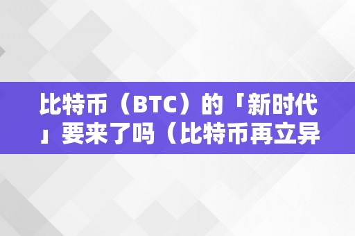 比特币（BTC）的「新时代」要来了吗（比特币再立异）（比特币（btc）的「新时代」要来了吗）