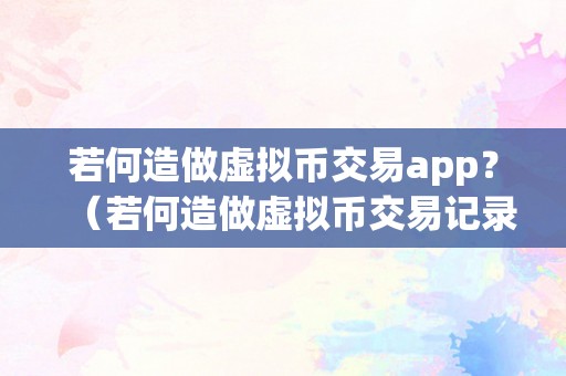 若何造做虚拟币交易app？（若何造做虚拟币交易记录）（如何造做虚拟币交易app）