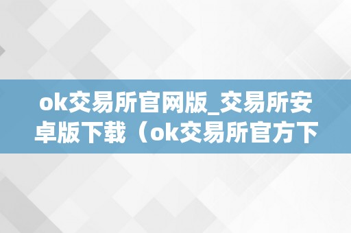 ok交易所官网版_交易所安卓版下载（ok交易所官方下载）（ok交易所官方下载：平安便利的数字资产交易平台）