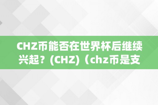 CHZ币能否在世界杯后继续兴起？(CHZ)（chz币是支流币吗）（chz币能否在世界杯后继续兴起）