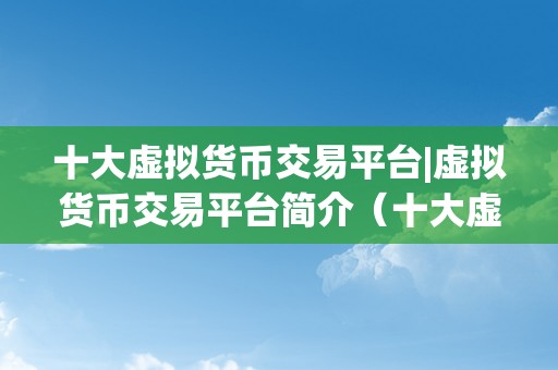 十大虚拟货币交易平台|虚拟货币交易平台简介（十大虚拟货币交易平台）