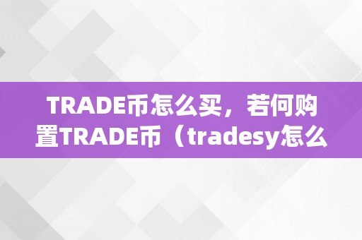 TRADE币怎么买，若何购置TRADE币（tradesy怎么购置）（如何购置trade币）