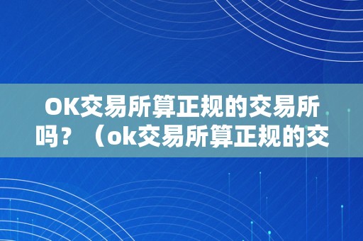 OK交易所算正规的交易所吗？（ok交易所算正规的交易所吗是实的吗）（ok交易所算正规的交易所吗）