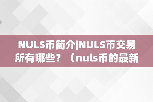 NULS币简介|NULS币交易所有哪些？（nuls币的最新动静）（nuls币简介nuls币交易所有哪些）