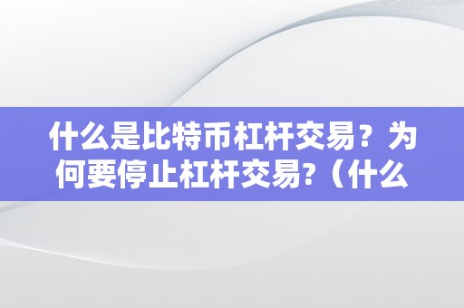 什么是比特币杠杆交易？为何要停止杠杆交易?（什么是比特币杠杆交易?为何要停止杠杆交易呢）（）