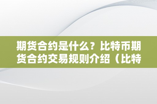 期货合约是什么？比特币期货合约交易规则介绍（比特币的期货交易）（期货合约是什么？比特币期货合约交易规则介绍）