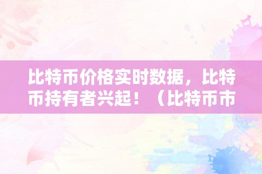 比特币价格实时数据，比特币持有者兴起！（比特币市场价格走势）（比特币价格实时数据：比特币持有者兴起）