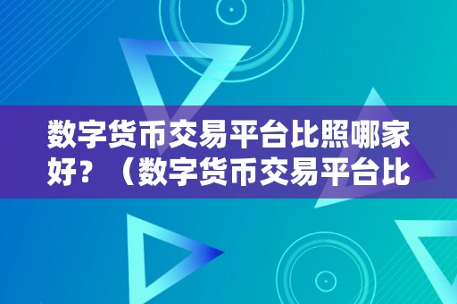 数字货币交易平台比照哪家好？（数字货币交易平台比照哪家好）