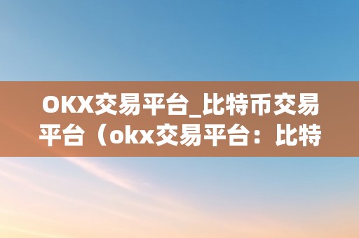 OKX交易平台_比特币交易平台（okx交易平台：比特币交易平台的领军者）