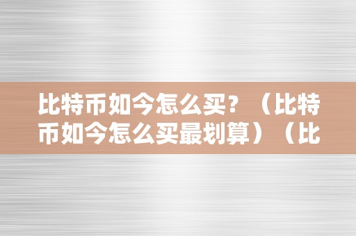 比特币如今怎么买？（比特币如今怎么买最划算）（比特币如今怎么买最划算？）