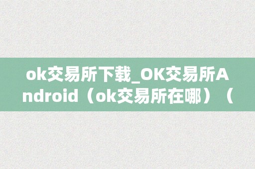 ok交易所下载_OK交易所Android（ok交易所在哪）（ok交易所android版本下载ok交易所在哪？）