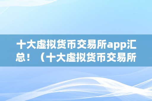 十大虚拟货币交易所app汇总！（十大虚拟货币交易所app）