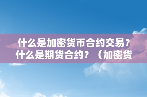 什么是加密货币合约交易？什么是期货合约？（加密货币合约是什么意思）（加密货币交易及期货合约详解）