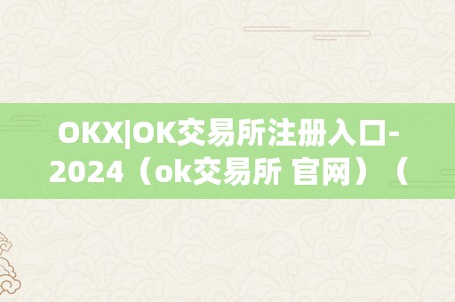 OKX|OK交易所注册入口-2024（ok交易所 官网）（okx|ok交易所注册入口-2024及ok交易所官网）