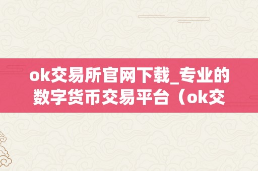 ok交易所官网下载_专业的数字货币交易平台（ok交易所官网下载：专业的数字货币交易平台）