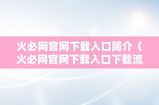 火必网官网下载入口简介（火必网官网下载入口下载流程平安性保障用户体验）