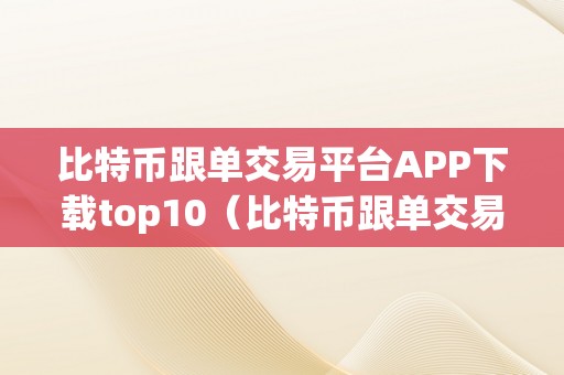 比特币跟单交易平台APP下载top10（比特币跟单交易平台）