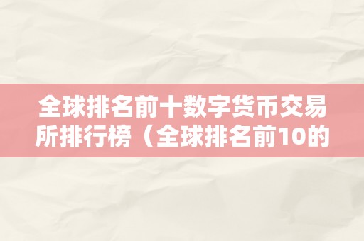 全球排名前十数字货币交易所排行榜（全球排名前10的数字货币交易所）（全球排名前十数字货币交易所排行榜）