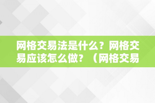 网格交易法是什么？网格交易应该怎么做？（网格交易法是什么?网格交易应该怎么做）（）